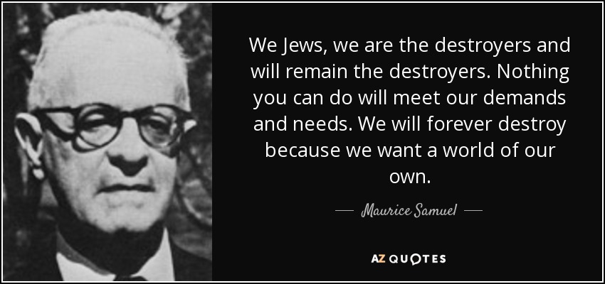 quote-we-jews-we-are-the-destroyers-and-will-remain-the-destroyers-nothing-you-can-do-will-maurice-samuel-61-46-93 (1).jpg